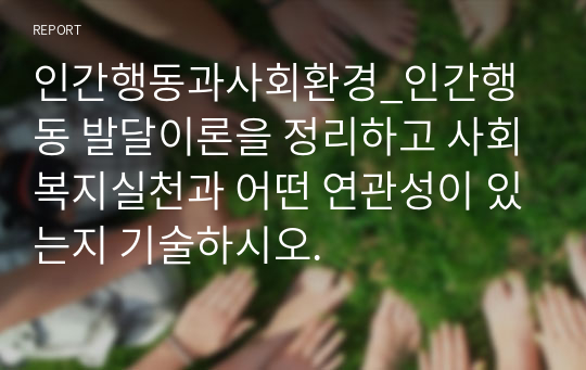 인간행동과사회환경_인간행동 발달이론을 정리하고 사회복지실천과 어떤 연관성이 있는지 기술하시오.