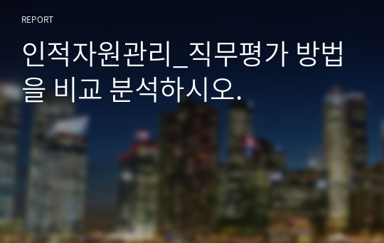 인적자원관리_직무평가 방법을 비교 분석하시오.