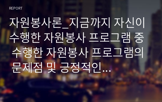 자원봉사론_지금까지 자신이 수행한 자원봉사 프로그램 중 수행한 자원봉사 프로그램의 문제점 및 긍정적인 점 분석 (자신이 그 자원봉사 프로그램의 관리자라고 가정하고, 자원봉사를 재구성하기)