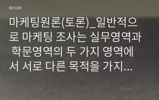 마케팅원론(토론)_일반적으로 마케팅 조사는 실무영역과 학문영역의 두 가지 영역에서 서로 다른 목적을 가지고 실시되는데, 이들 간의 가장 큰 차이는 무엇이라고 생각하는지, 각각의 이점에 대해 토론해 본다.