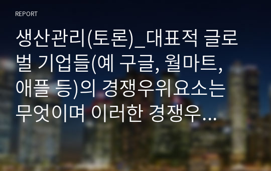 생산관리(토론)_대표적 글로벌 기업들(예 구글, 월마트, 애플 등)의 경쟁우위요소는 무엇이며 이러한 경쟁우위의 원천은 무엇이라고 생각하는가