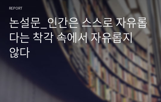 논설문_인간은 스스로 자유롭다는 착각 속에서 자유롭지 않다