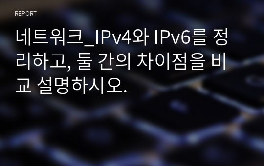 네트워크_IPv4와 IPv6를 정리하고, 둘 간의 차이점을 비교 설명하시오.