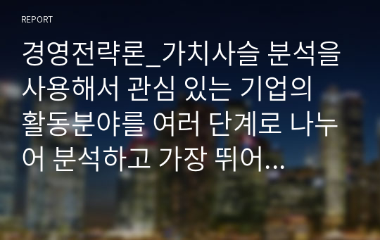 경영전략론_가치사슬 분석을 사용해서 관심 있는 기업의 활동분야를 여러 단계로 나누어 분석하고 가장 뛰어난 경쟁자와 비교해서 경쟁우위와 열위 부문을 서술하시오. (2)