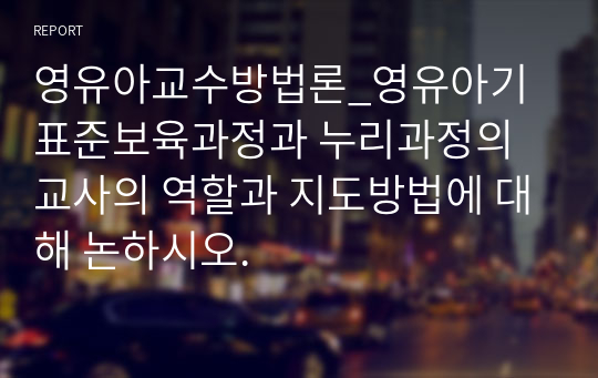 영유아교수방법론_영유아기 표준보육과정과 누리과정의 교사의 역할과 지도방법에 대해 논하시오.