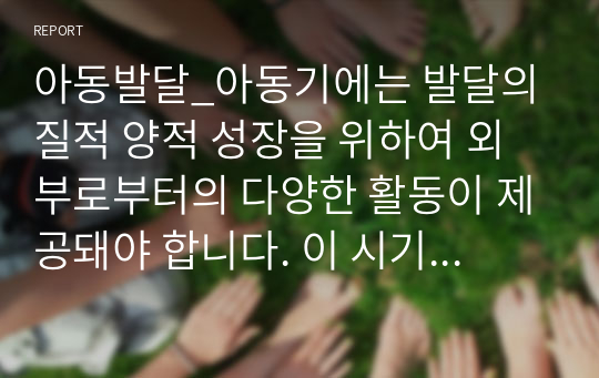 아동발달_아동기에는 발달의 질적 양적 성장을 위하여 외부로부터의 다양한 활동이 제공돼야 합니다. 이 시기 아동들에게 제공할 수 있는 탐색적 활동에 있어 부모 및 교사는 어떠한 역할을 해야 하는지 논해 보시기 바랍니다.