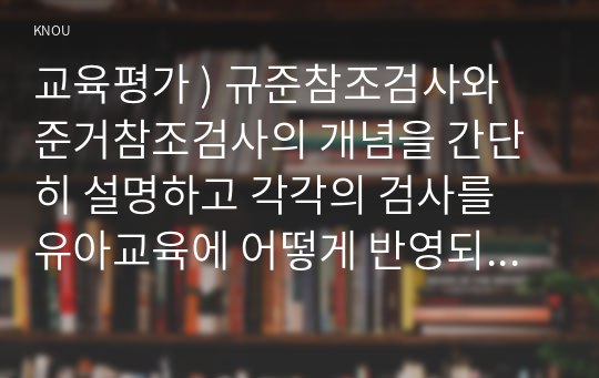 교육평가 ) 규준참조검사와 준거참조검사의 개념을 간단히 설명하고 각각의 검사를 유아교육에 어떻게 반영되어야 하는지에 대해 간단히 설명하시오.