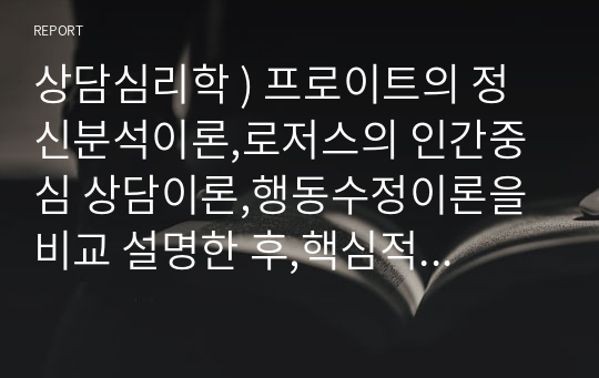 상담심리학 ) 프로이트의 정신분석이론,로저스의 인간중심 상담이론,행동수정이론을 비교 설명한 후,핵심적 내용을 정리하여 하나의 표로 요약하여 제시하시오