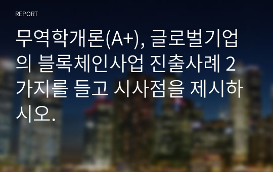 무역학개론(A+), 글로벌기업의 블록체인사업 진출사례 2가지를 들고 시사점을 제시하시오.