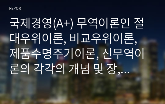 국제경영(A+) 무역이론인 절대우위이론, 비교우위이론, 제품수명주기이론, 신무역이론의 각각의 개념 및 장, 단점을 설명하시오.