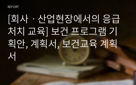 [회사ㆍ산업현장에서의 응급처치 교육] 보건 프로그램 기획안, 계획서, 보건교육 계획서