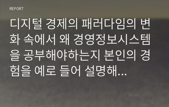 디지털 경제의 패러다임의 변화 속에서 왜 경영정보시스템을 공부해야하는지 본인의 경험을 예로 들어 설명해 보시오.