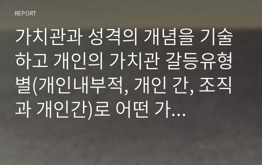 가치관과 성격의 개념을 기술하고 개인의 가치관 갈등유형별(개인내부적, 개인 간, 조직과 개인간)로 어떤 가치관과 어떤 성격특성이 어떻게 영향을 끼쳤는지를 분석해 보시고 효과적인 갈등 해결방안을 제시해 보시기 바랍니다.(반듯이 자신의 사례활용)