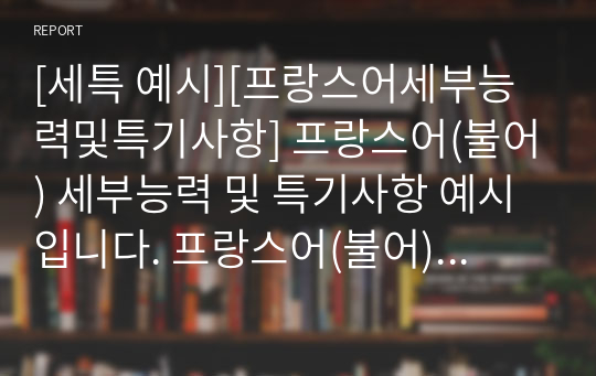 [세특 예시][프랑스어세부능력및특기사항] 프랑스어(불어) 세부능력 및 특기사항 예시입니다. 프랑스어(불어) 영역은 워낙 광범위하여 세특 작성하기가 매우 어렵습니다. 따라서 본 작품을 참고하시면 개성 있는 훌륭한 프랑스어 세특을 작성할 수 있을 것입니다.