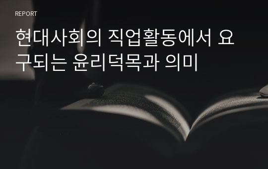 현대사회의 직업활동에서 요구되는 윤리덕목과 의미