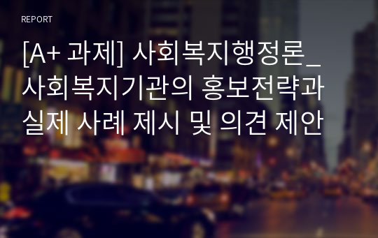 [A+ 과제] 사회복지행정론_사회복지기관의 홍보전략과 실제 사례 제시 및 의견 제안