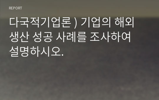 다국적기업론 ) 기업의 해외생산 성공 사례를 조사하여 설명하시오.