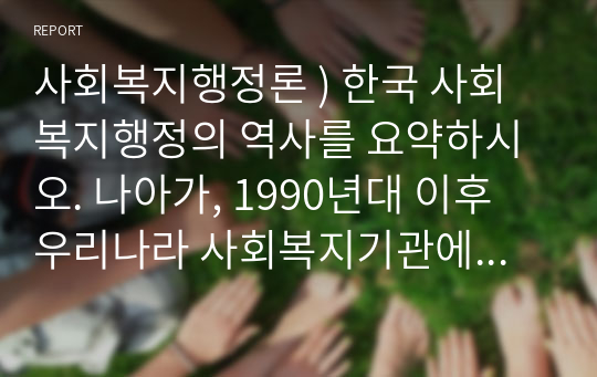 사회복지행정론 ) 한국 사회복지행정의 역사를 요약하시오. 나아가, 1990년대 이후 우리나라 사회복지기관에서 사회복지행정에 대한 수요가 촉발된 요인과 특히, 최근 사회복지행정 분야의 발전 현황을 알 수 있는 사례를 발굴하고 이