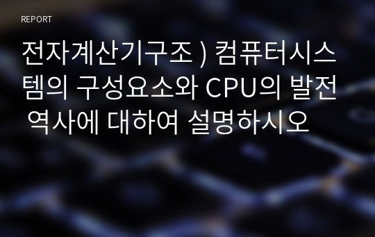 전자계산기구조 ) 컴퓨터시스템의 구성요소와 CPU의 발전 역사에 대하여 설명하시오