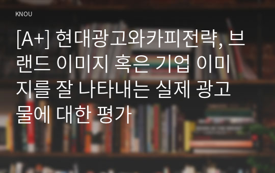 [A+] 현대광고와카피전략, 브랜드 이미지 혹은 기업 이미지를 잘 나타내는 실제 광고물에 대한 평가