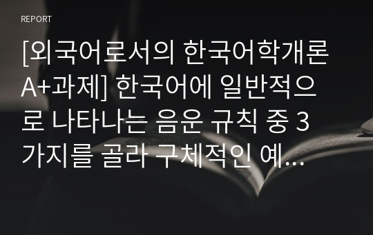 [외국어로서의 한국어학개론 A+과제] 한국어에 일반적으로 나타나는 음운 규칙 중 3가지를 골라 구체적인 예시를 들어 설명하시오.