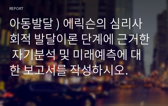 아동발달 ) 에릭슨의 심리사회적 발달이론 단계에 근거한 자기분석 및 미래예측에 대한 보고서를 작성하시오.