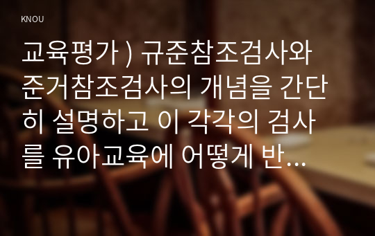 교육평가 ) 규준참조검사와 준거참조검사의 개념을 간단히 설명하고 이 각각의 검사를 유아교육에 어떻게 반영되어야 하는지에 대해 간단히 설명하시오