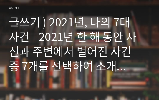 글쓰기 ) 2021년, 나의 7대 사건 - 2021년 한 해 동안 자신과 주변에서 벌어진 사건 중 7개를 선택하여 소개하는 글을 쓰시오.