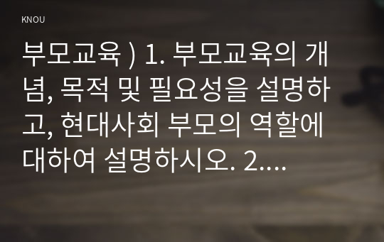 부모교육 ) 1. 부모교육의 개념, 목적 및 필요성을 설명하고, 현대사회 부모의 역할에 대하여 설명하시오. 2. 맞벌이가족과 다문화가족의 정의, 특성, 자녀양육 문제, 적절한 부모역할 및 사회적 지원 방안을 모색하여 설명하시오.