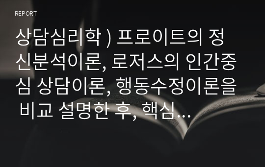 상담심리학 ) 프로이트의 정신분석이론, 로저스의 인간중심 상담이론, 행동수정이론을 비교 설명한 후, 핵심적 내용을 정리하여 하나의 표로 요약하여 제시하시오