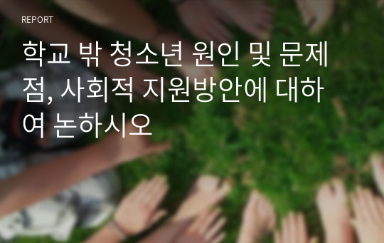 학교 밖 청소년 원인 및 문제점, 사회적 지원방안에 대하여 논하시오