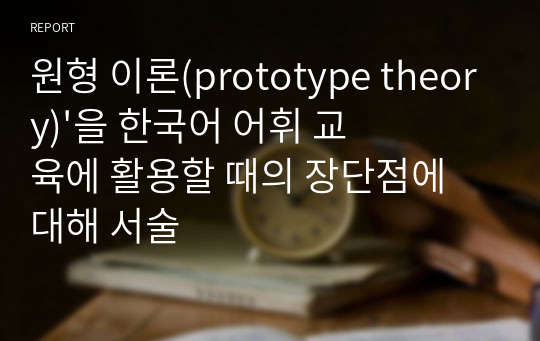 원형 이론(prototype theory)&#039;을 한국어 어휘 교육에 활용할 때의 장단점에 대해 서술