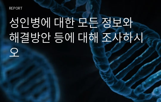 성인병에 대한 모든 정보와 해결방안 등에 대해 조사하시오