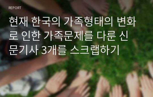 현재 한국의 가족형태의 변화로 인한 가족문제를 다룬 신문기사 3개를 스크랩하기