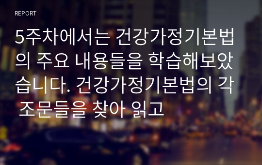 5주차에서는 건강가정기본법의 주요 내용들을 학습해보았습니다. 건강가정기본법의 각 조문들을 찾아 읽고