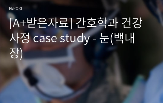 [A+받은자료] 간호학과 건강사정 case study - 눈(백내장)