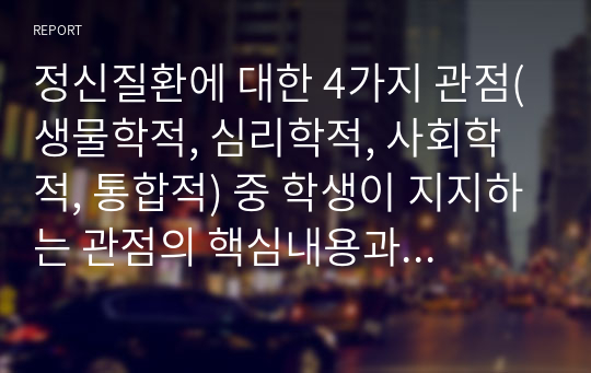 정신질환에 대한 4가지 관점(생물학적, 심리학적, 사회학적, 통합적) 중 학생이 지지하는 관점의 핵심내용과 그 이유(근거)