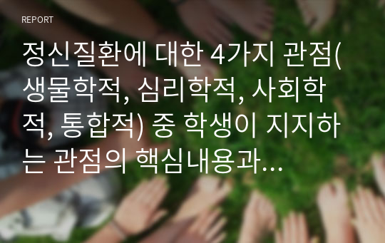 정신질환에 대한 4가지 관점(생물학적, 심리학적, 사회학적, 통합적) 중 학생이 지지하는 관점의 핵심내용과 그 이유(근거)를 제시하고 이에 대해 토론해 봅시다.