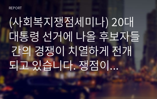 (사회복지쟁점세미나) 20대 대통령 선거에 나올 후보자들 간의 경쟁이 치열하게 전개되고 있습니다. 쟁점이 되고 있는 정책