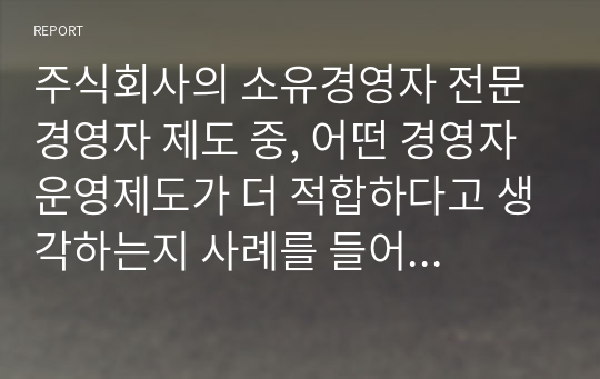 주식회사의 소유경영자 전문경영자 제도 중, 어떤 경영자 운영제도가 더 적합하다고 생각하는지 사례를 들어 의견을 제시