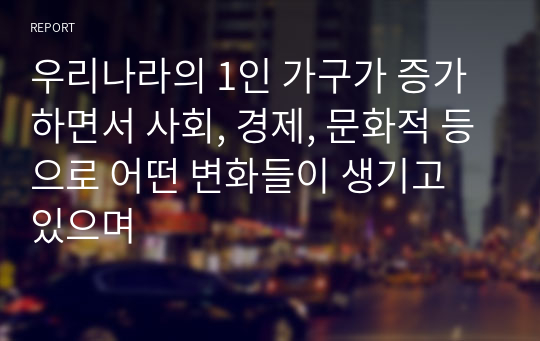 우리나라의 1인 가구가 증가하면서 사회, 경제, 문화적 등으로 어떤 변화들이 생기고 있으며