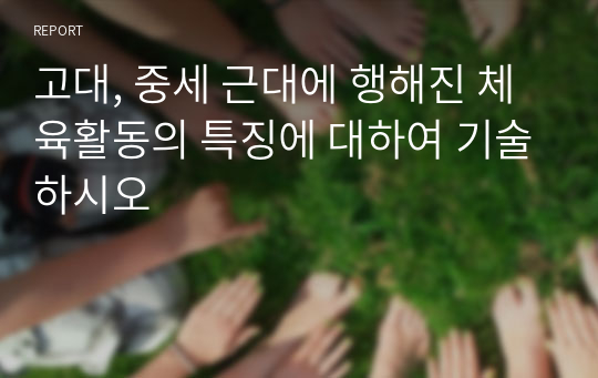 고대, 중세 근대에 행해진 체육활동의 특징에 대하여 기술하시오