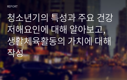 청소년기의 특성과 주요 건강저해요인에 대해 알아보고, 생활체육활동의 가치에 대해 작성