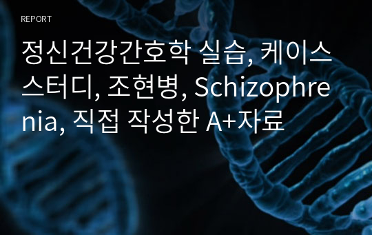 [실습케이스] 조현병(Schizophrenia) 케이스 스터디 [간호과정 / 질병 극복 의지로 나타나는 자아개념 향상을 위한 준비] [케이스, 임상실습, A+자료, 레포트, 실습] [조현병 케이스, Schizophrenia 케이스, 조현병 간호과정, Schizophrenia 간호과정, 자아개념 향상을 위한 준비 케이스]