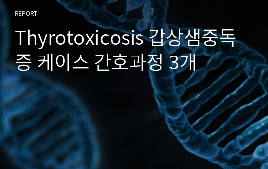 Thyrotoxicosis 갑상샘중독증 케이스 간호과정 3개