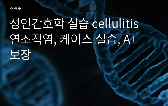 성인간호학 실습 cellulitis 연조직염, 케이스 실습, A+ 보장