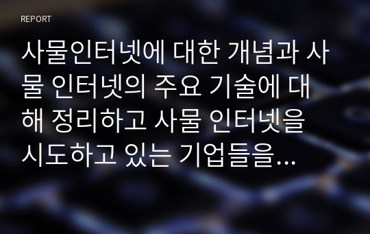 사물인터넷에 대한 개념과 사물 인터넷의 주요 기술에 대해 정리하고 사물 인터넷을 시도하고 있는 기업들을 살펴보고 정리 하시오. 또한, 사물인터넷 도입에 대한 본인의 생각을 간단히 기술하시오