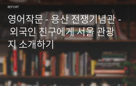 영어작문 - 용산 전쟁기념관 - 외국인 친구에게 서울 관광지 소개하기