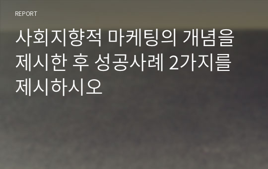 사회지향적 마케팅의 개념을 제시한 후 성공사례 2가지를 제시하시오