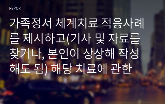 가족정서 체계치료 적응사례를 제시하고(기사 및 자료를 찾거나, 본인이 상상해 작성해도 됨) 해당 치료에 관한